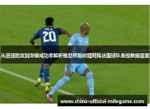 从进球助攻到突破成功率解析维尼修斯欧冠对阵法国球队表现数据层面