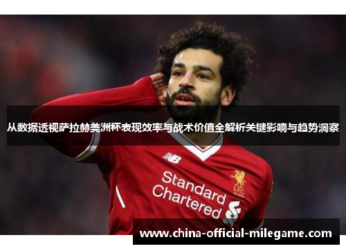 从数据透视萨拉赫美洲杯表现效率与战术价值全解析关键影响与趋势洞察