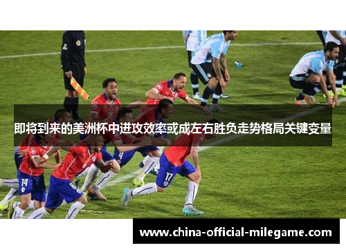 即将到来的美洲杯中进攻效率或成左右胜负走势格局关键变量