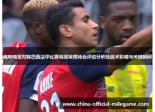 奥斯梅恩对阵巴西法甲比赛临场发挥综合评估分析技战术影响与关键瞬间