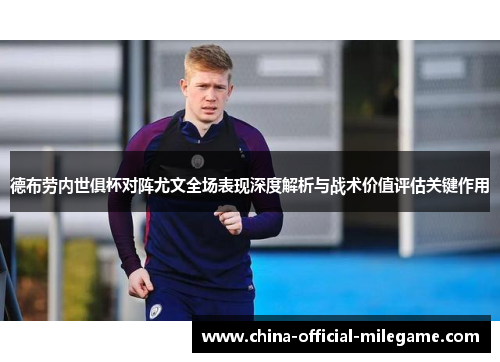德布劳内世俱杯对阵尤文全场表现深度解析与战术价值评估关键作用