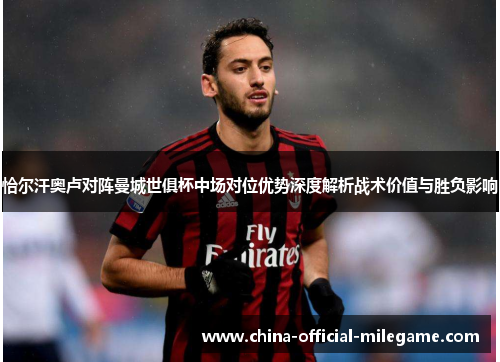 恰尔汗奥卢对阵曼城世俱杯中场对位优势深度解析战术价值与胜负影响