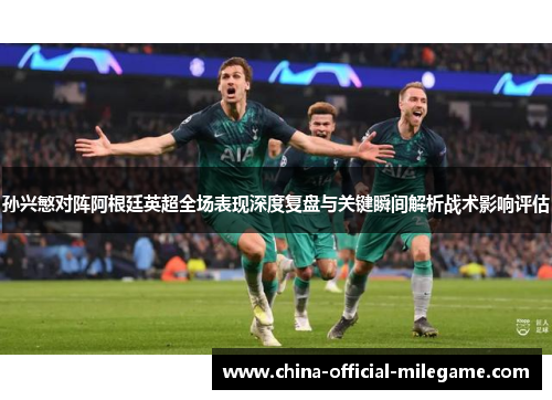 孙兴慜对阵阿根廷英超全场表现深度复盘与关键瞬间解析战术影响评估
