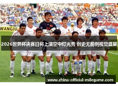 2026世界杯决赛日将上演空中灯光秀 创史无前例视觉盛宴