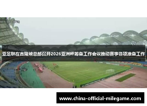 亚足联在吉隆坡总部召开2026亚洲杯筹备工作会议推动赛事各项准备工作