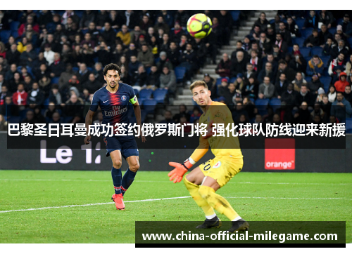 巴黎圣日耳曼成功签约俄罗斯门将 强化球队防线迎来新援