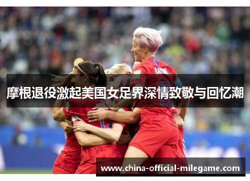 摩根退役激起美国女足界深情致敬与回忆潮