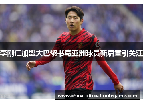 李刚仁加盟大巴黎书写亚洲球员新篇章引关注