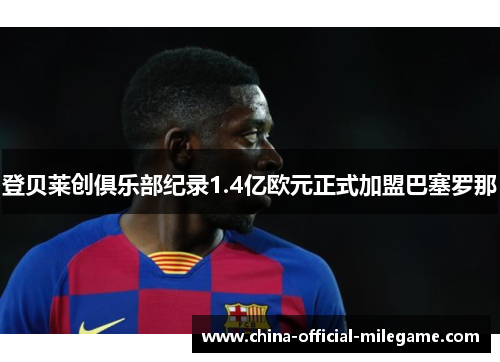 登贝莱创俱乐部纪录1.4亿欧元正式加盟巴塞罗那