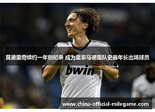 莫德里奇续约一年创纪录 成为皇家马德里队史最年长出场球员