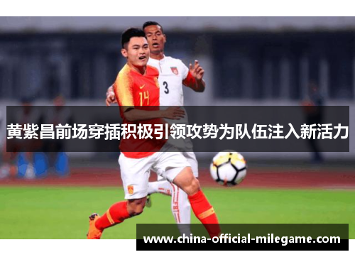 黄紫昌前场穿插积极引领攻势为队伍注入新活力