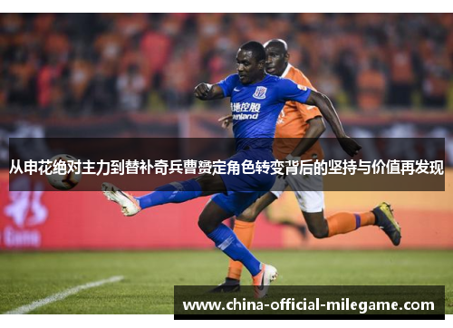 从申花绝对主力到替补奇兵曹赟定角色转变背后的坚持与价值再发现