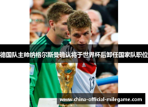 德国队主帅纳格尔斯曼确认将于世界杯后卸任国家队职位 德国队主帅纳格尔斯曼确认将于世界杯后卸任国家队职位