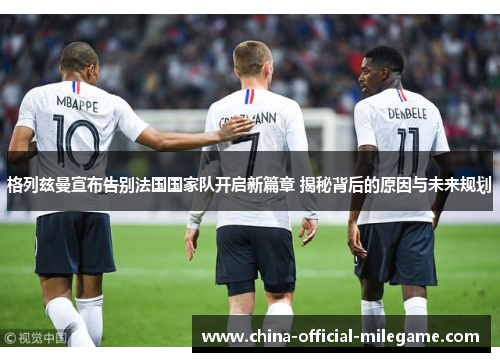 格列兹曼宣布告别法国国家队开启新篇章 揭秘背后的原因与未来规划 格列兹曼宣布告别法国国家队开启新篇章 揭秘背后的原因与未来规划