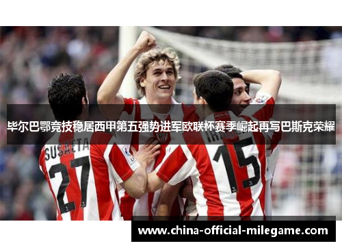 毕尔巴鄂竞技稳居西甲第五强势进军欧联杯赛季崛起再写巴斯克荣耀 毕尔巴鄂竞技稳居西甲第五强势进军欧联杯赛季崛起再写巴斯克荣耀