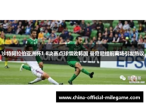 沙特阿拉伯亚洲杯1 8决赛点球惜败韩国 曼奇尼提前离场引发热议 沙特阿拉伯亚洲杯1 8决赛点球惜败韩国 曼奇尼提前离场引发热议