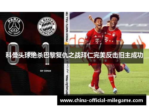 科曼头球绝杀巴黎复仇之战拜仁完美反击旧主成功 科曼头球绝杀巴黎复仇之战拜仁完美反击旧主成功
