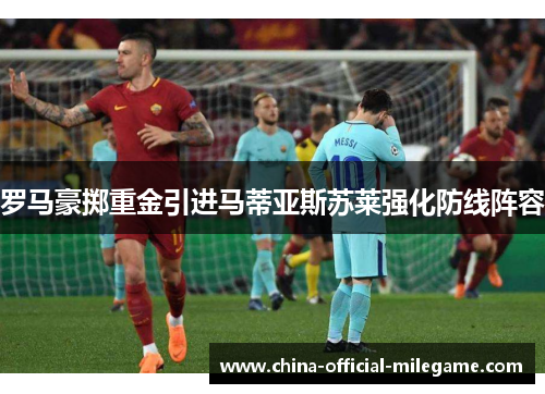 罗马豪掷重金引进马蒂亚斯苏莱强化防线阵容 罗马豪掷重金引进马蒂亚斯苏莱强化防线阵容