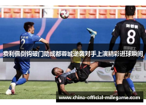 费利佩倒钩破门助成都蓉城逆袭对手上演精彩进球瞬间 费利佩倒钩破门助成都蓉城逆袭对手上演精彩进球瞬间
