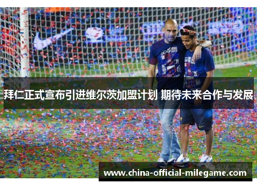 拜仁正式宣布引进维尔茨加盟计划 期待未来合作与发展